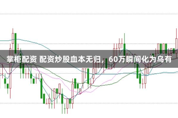 掌柜配资 配资炒股血本无归，60万瞬间化为乌有