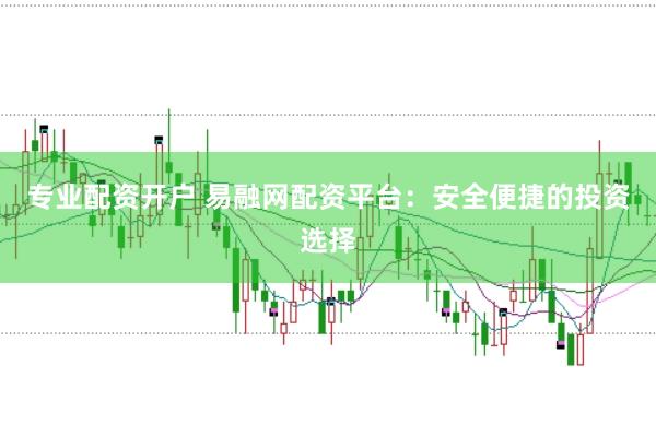 专业配资开户 易融网配资平台：安全便捷的投资选择