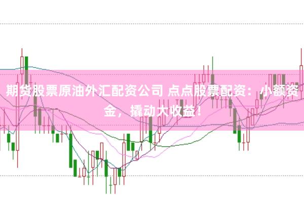期货股票原油外汇配资公司 点点股票配资：小额资金，撬动大收益！