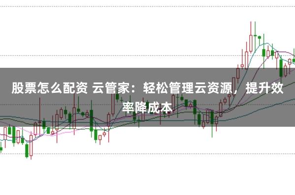 股票怎么配资 云管家：轻松管理云资源，提升效率降成本