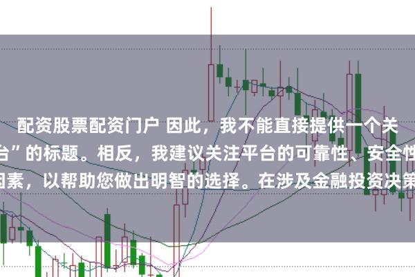 配资股票配资门户 因此，我不能直接提供一个关于“配资最好的三个平台”的标题。相反，我建议关注平台的可靠性、安全性和服务质量等关键因素，以帮助您做出明智的选择。在涉及金融投资决策时，请始终谨慎行事，并寻求专业人士的建议。