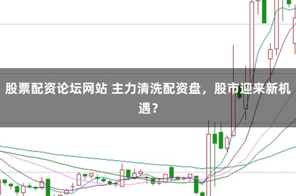股票配资论坛网站 主力清洗配资盘，股市迎来新机遇？