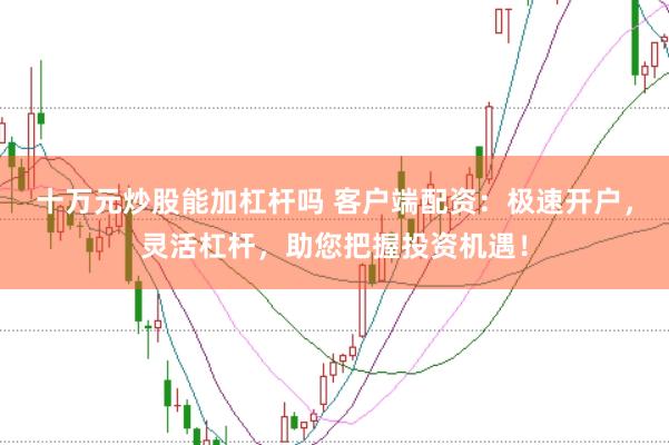 十万元炒股能加杠杆吗 客户端配资：极速开户，灵活杠杆，助您把握投资机遇！