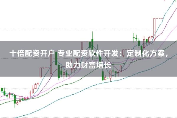 十倍配资开户 专业配资软件开发：定制化方案，助力财富增长