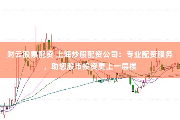 财云股票配资 上海炒股配资公司：专业配资服务，助您股市投资更上一层楼