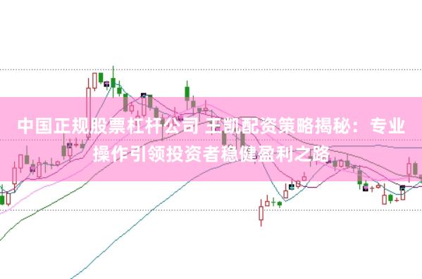 中国正规股票杠杆公司 王凯配资策略揭秘：专业操作引领投资者稳健盈利之路