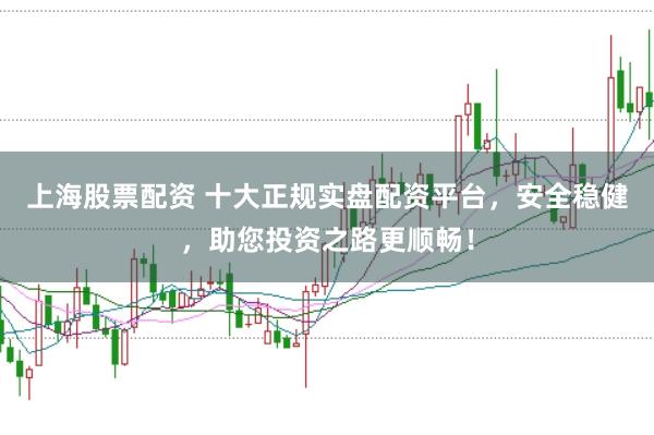 上海股票配资 十大正规实盘配资平台，安全稳健，助您投资之路更顺畅！