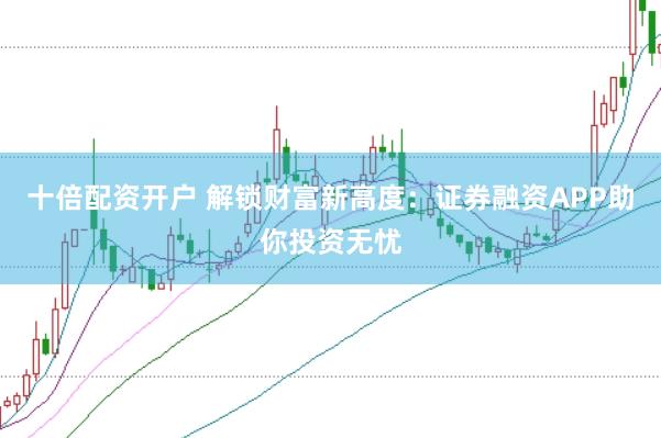 十倍配资开户 解锁财富新高度：证券融资APP助你投资无忧