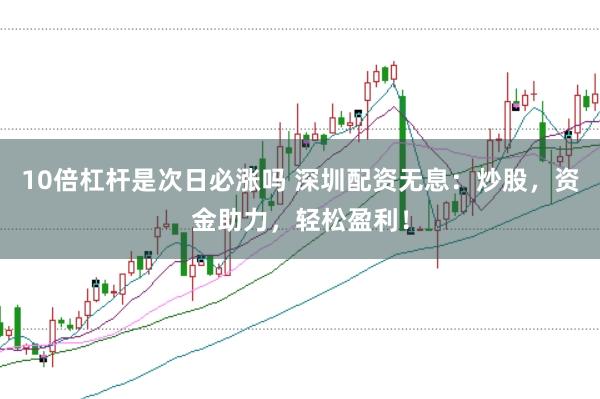 10倍杠杆是次日必涨吗 深圳配资无息：炒股，资金助力，轻松盈利！