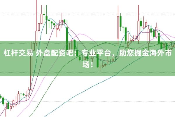 杠杆交易 外盘配资吧：专业平台，助您掘金海外市场！