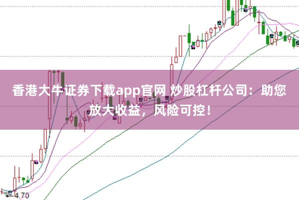 香港大牛证券下载app官网 炒股杠杆公司：助您放大收益，风险可控！