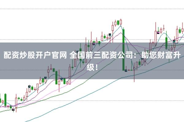 配资炒股开户官网 全国前三配资公司：助您财富升级！