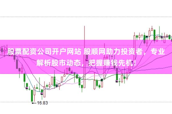 股票配资公司开户网站 股顺网助力投资者，专业解析股市动态，把握赚钱先机！