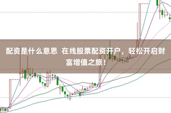 配资是什么意思  在线股票配资开户，轻松开启财富增值之旅！