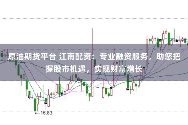 原油期货平台 江南配资：专业融资服务，助您把握股市机遇，实现财富增长