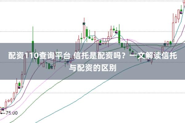 配资110查询平台 信托是配资吗？一文解读信托与配资的区别