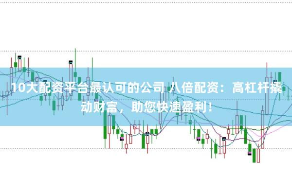 10大配资平台最认可的公司 八倍配资：高杠杆撬动财富，助您快速盈利！