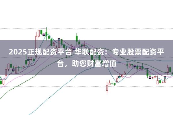 2025正规配资平台 华联配资：专业股票配资平台，助您财富增值
