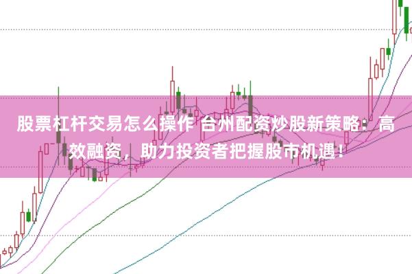 股票杠杆交易怎么操作 台州配资炒股新策略：高效融资，助力投资者把握股市机遇！