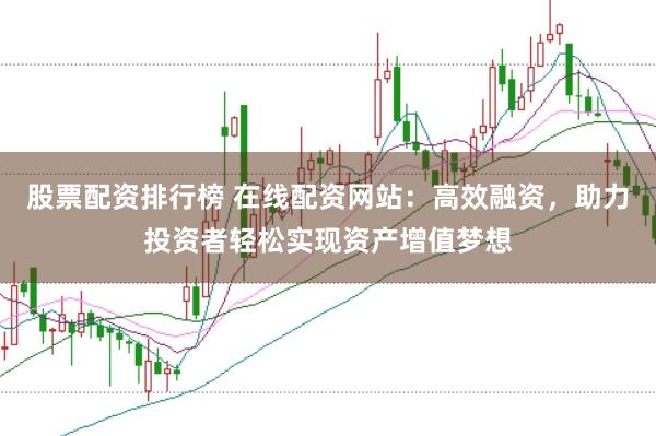 股票配资排行榜 在线配资网站：高效融资，助力投资者轻松实现资产增值梦想