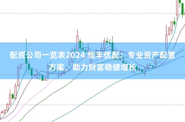 配资公司一览表2024 恒丰优配：专业资产配置方案，助力财富稳健增长