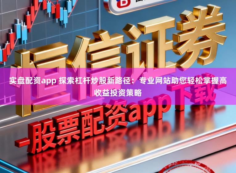 实盘配资app 探索杠杆炒股新路径：专业网站助您轻松掌握高收益投资策略