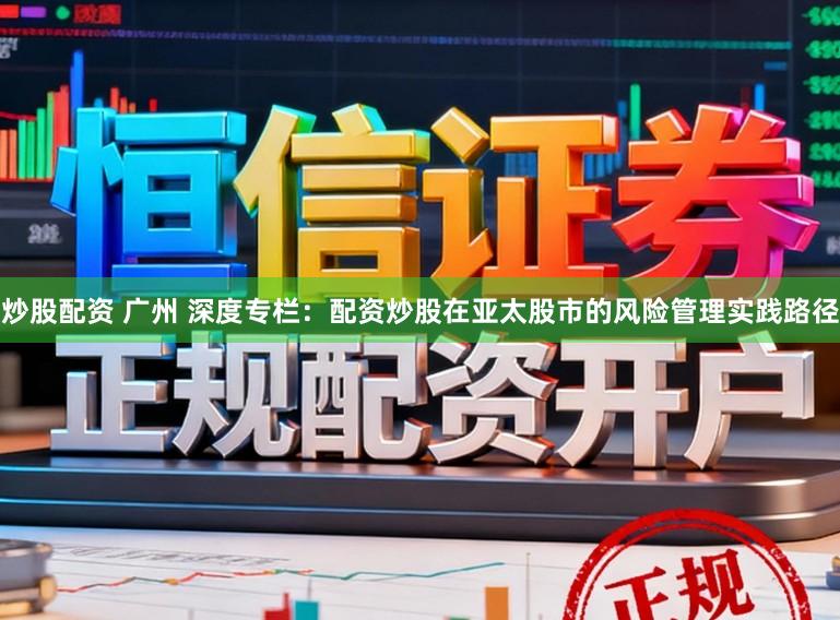 炒股配资 广州 深度专栏：配资炒股在亚太股市的风险管理实践路径