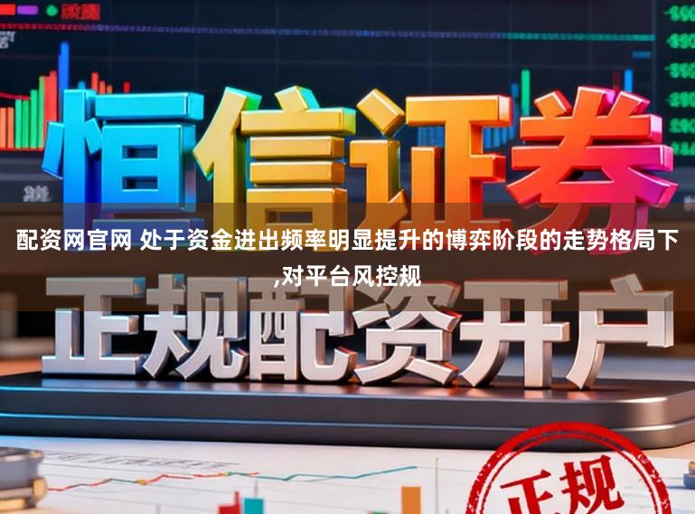 配资网官网 处于资金进出频率明显提升的博弈阶段的走势格局下,对平台风控规