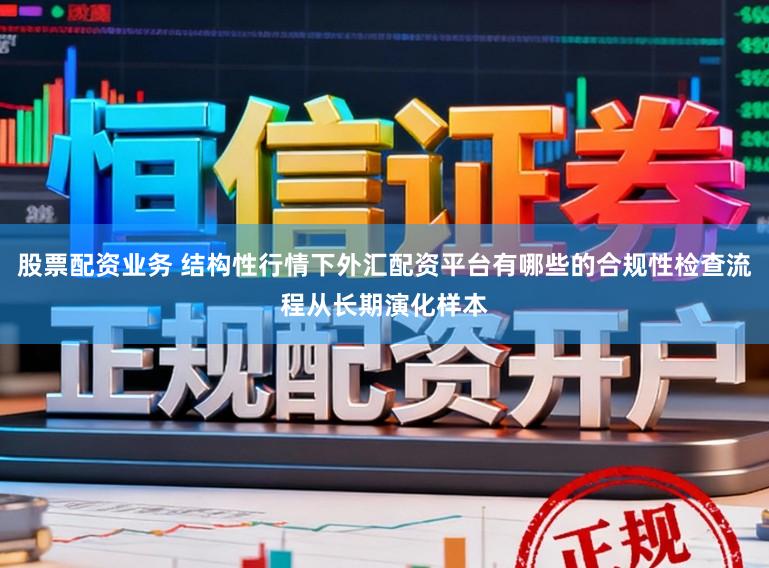 股票配资业务 结构性行情下外汇配资平台有哪些的合规性检查流程从长期演化样本