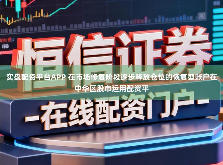 实盘配资平台APP 在市场修复阶段逐步释放仓位的恢复型账户在中华区股市运用配资平