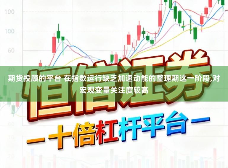 期货投顾的平台 在指数运行缺乏加速动能的整理期这一阶段,对宏观变量关注度较高