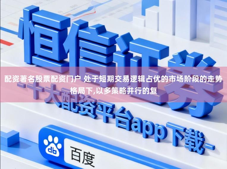 配资著名股票配资门户 处于短期交易逻辑占优的市场阶段的走势格局下,以多策略并行的复