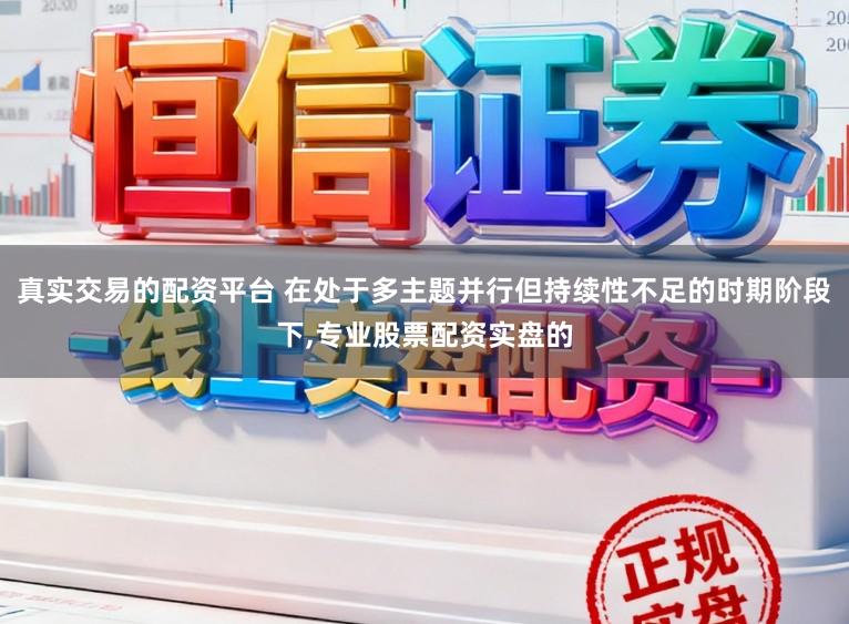 真实交易的配资平台 在处于多主题并行但持续性不足的时期阶段下,专业股票配资实盘的