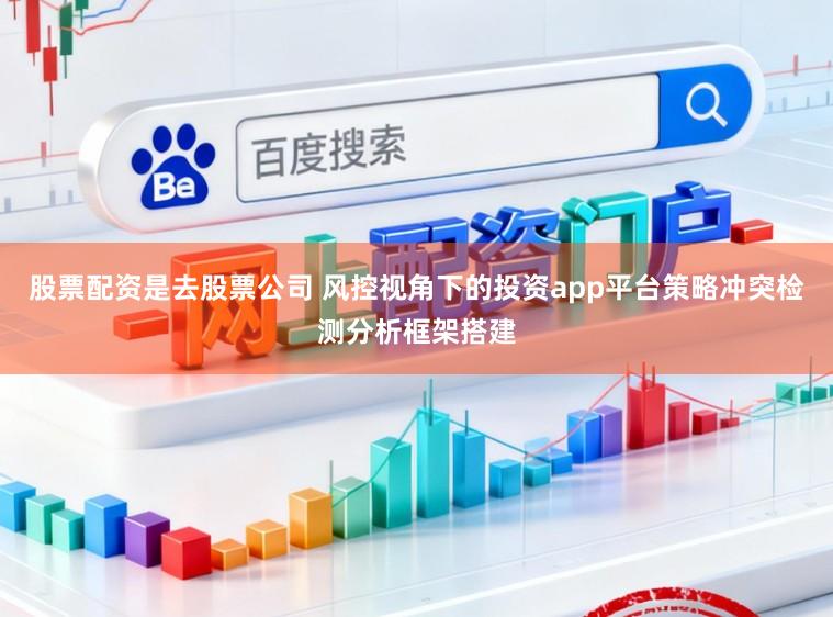 股票配资是去股票公司 风控视角下的投资app平台策略冲突检测分析框架搭建