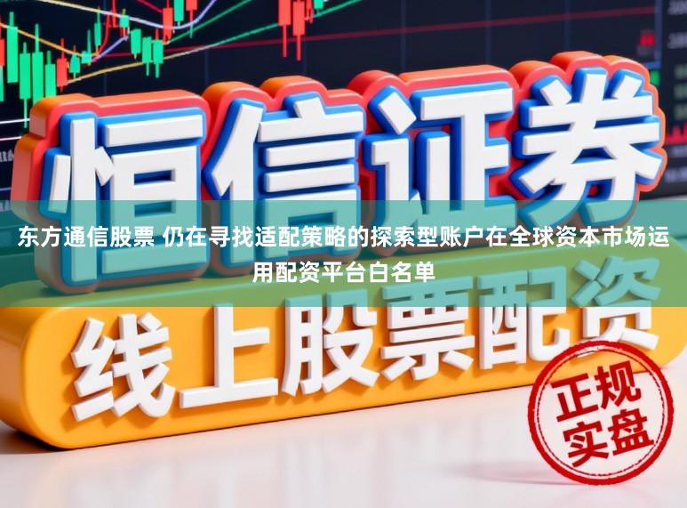 东方通信股票 仍在寻找适配策略的探索型账户在全球资本市场运用配资平台白名单
