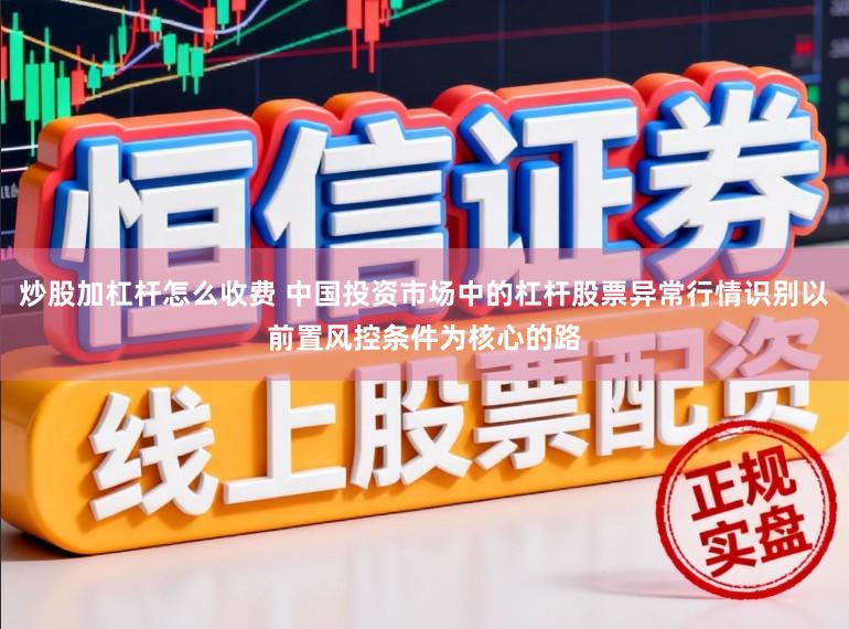 炒股加杠杆怎么收费 中国投资市场中的杠杆股票异常行情识别以前置风控条件为核心的路