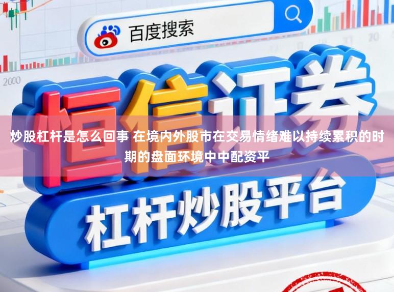 炒股杠杆是怎么回事 在境内外股市在交易情绪难以持续累积的时期的盘面环境中中配资平