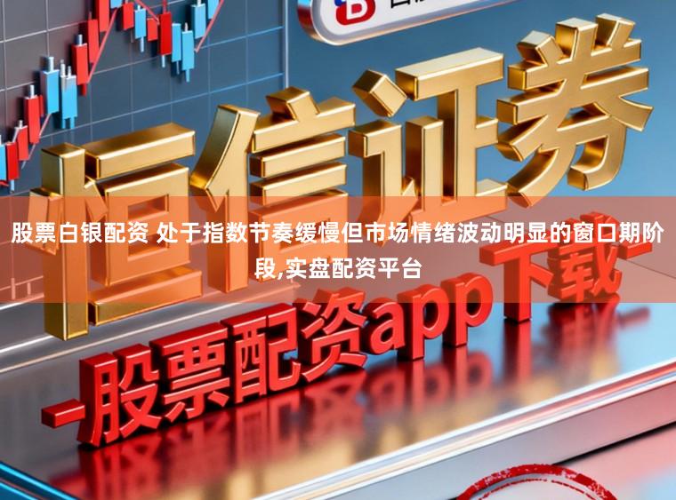 股票白银配资 处于指数节奏缓慢但市场情绪波动明显的窗口期阶段,实盘配资平台