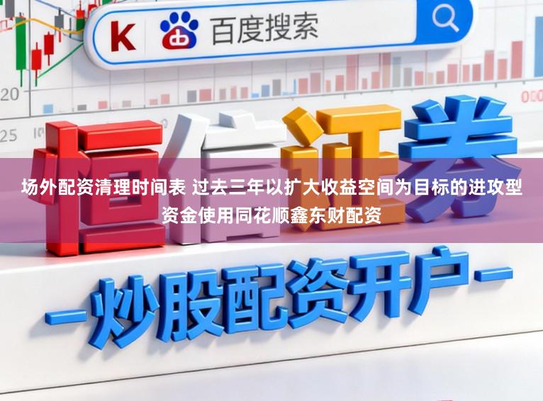 场外配资清理时间表 过去三年以扩大收益空间为目标的进攻型资金使用同花顺鑫东财配资