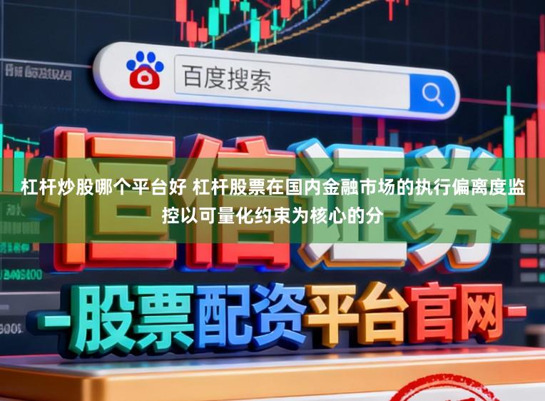 杠杆炒股哪个平台好 杠杆股票在国内金融市场的执行偏离度监控以可量化约束为核心的分