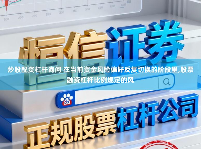 炒股配资杠杆询问 在当前资金风险偏好反复切换的阶段里,股票融资杠杆比例规定的风
