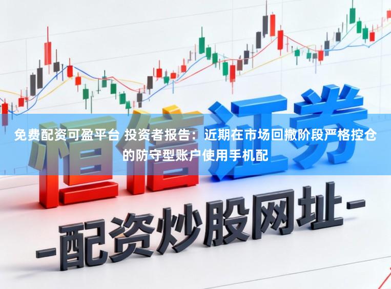 免费配资可盈平台 投资者报告：近期在市场回撤阶段严格控仓的防守型账户使用手机配