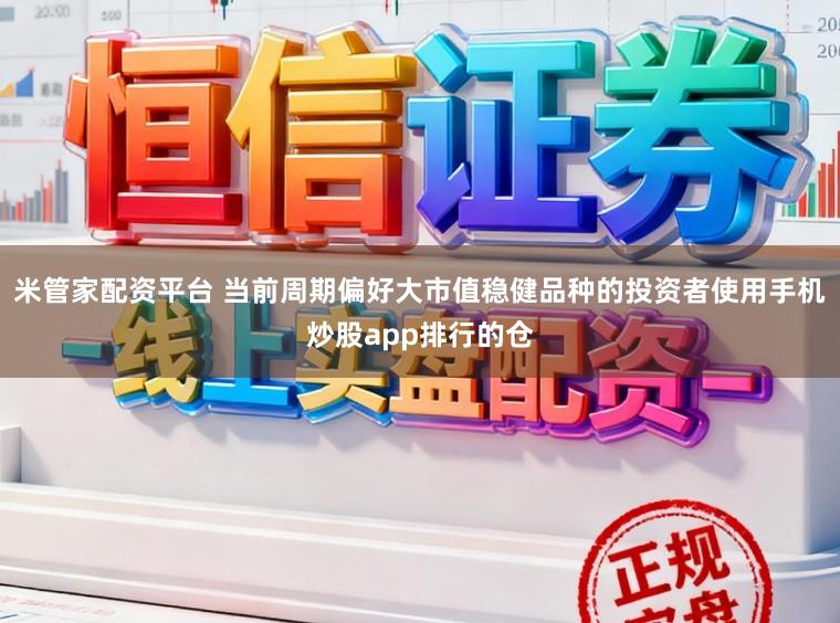 米管家配资平台 当前周期偏好大市值稳健品种的投资者使用手机炒股app排行的仓