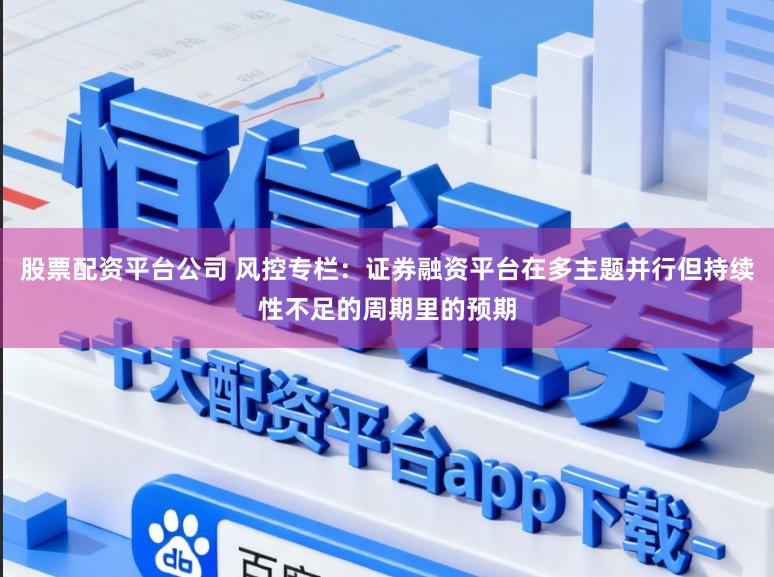 股票配资平台公司 风控专栏：证券融资平台在多主题并行但持续性不足的周期里的预期