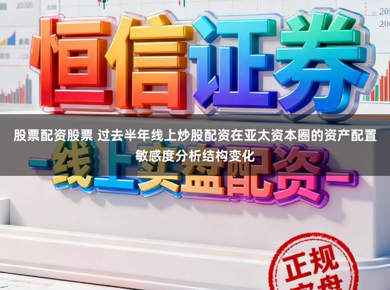 股票配资股票 过去半年线上炒股配资在亚太资本圈的资产配置敏感度分析结构变化