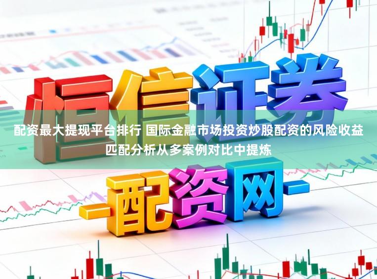配资最大提现平台排行 国际金融市场投资炒股配资的风险收益匹配分析从多案例对比中提炼