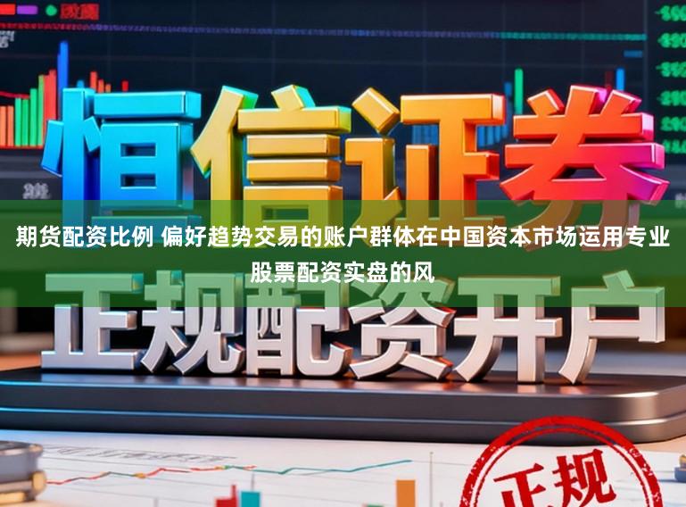 期货配资比例 偏好趋势交易的账户群体在中国资本市场运用专业股票配资实盘的风
