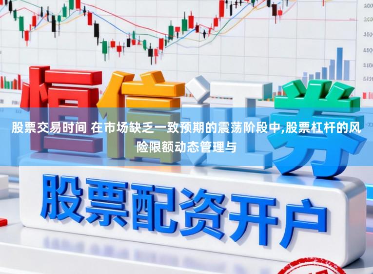 股票交易时间 在市场缺乏一致预期的震荡阶段中,股票杠杆的风险限额动态管理与