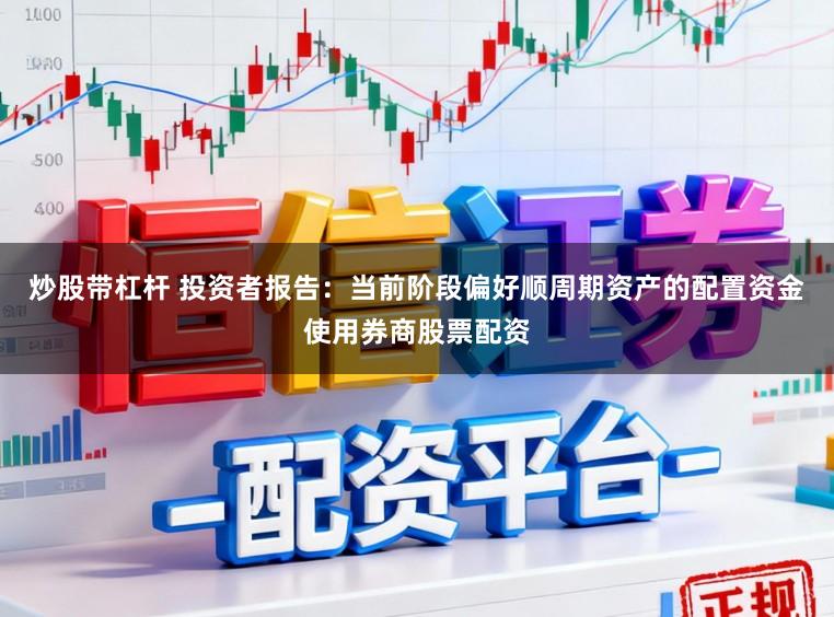 炒股带杠杆 投资者报告：当前阶段偏好顺周期资产的配置资金使用券商股票配资