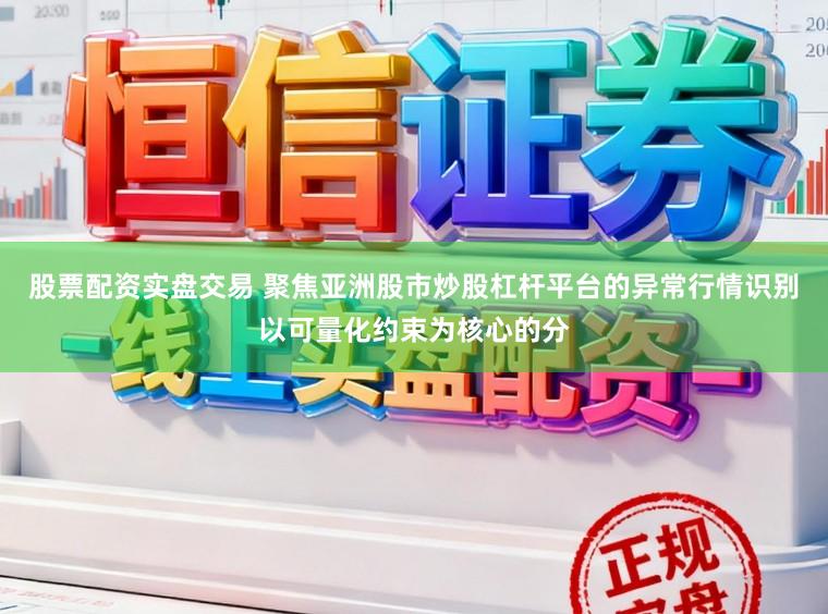 股票配资实盘交易 聚焦亚洲股市炒股杠杆平台的异常行情识别以可量化约束为核心的分